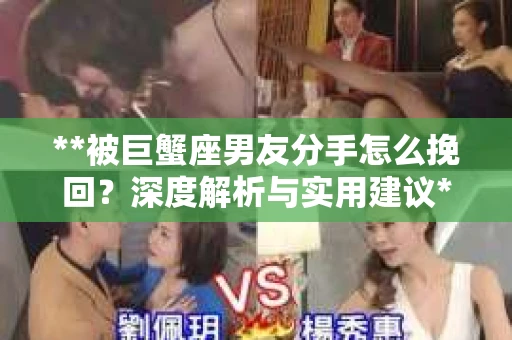 **被巨蟹座男友分手怎么挽回？深度解析与实用建议**