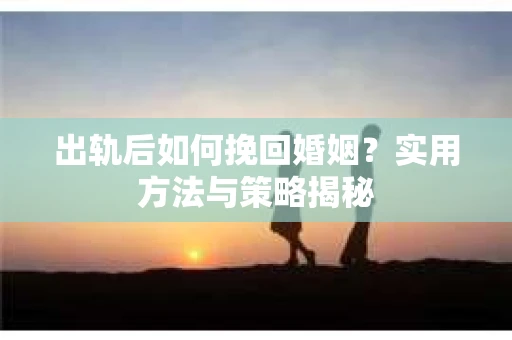 出轨后如何挽回婚姻？实用方法与策略揭秘