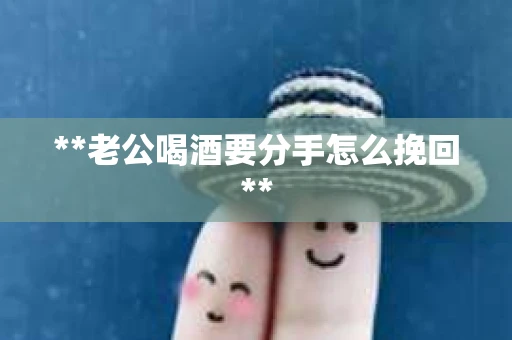 **老公喝酒要分手怎么挽回**