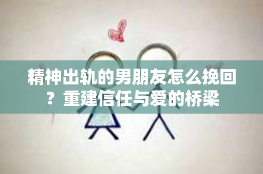 精神出轨的男朋友怎么挽回？重建信任与爱的桥梁