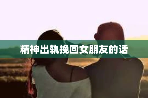 精神出轨挽回女朋友的话