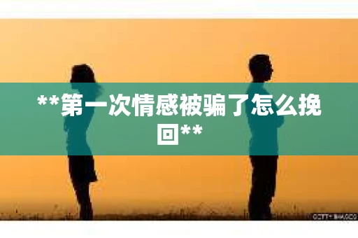 **第一次情感被骗了怎么挽回**