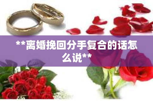 **离婚挽回分手复合的话怎么说**