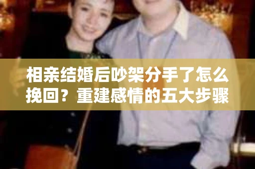 相亲结婚后吵架分手了怎么挽回？重建感情的五大步骤