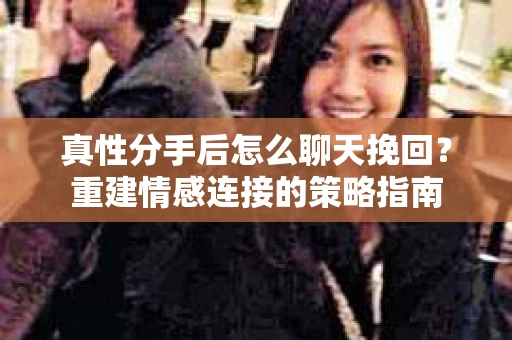 真性分手后怎么聊天挽回？重建情感连接的策略指南