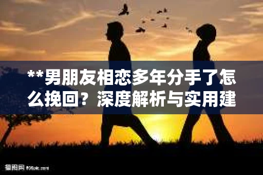 **男朋友相恋多年分手了怎么挽回？深度解析与实用建议**
