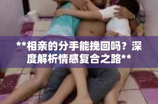 **相亲的分手能挽回吗？深度解析情感复合之路**