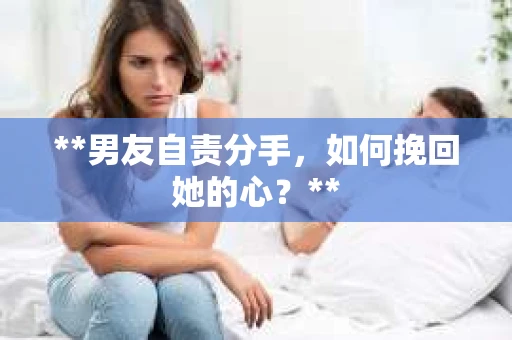**男友自责分手，如何挽回她的心？**