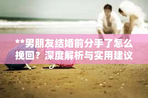 **男朋友结婚前分手了怎么挽回？深度解析与实用建议**