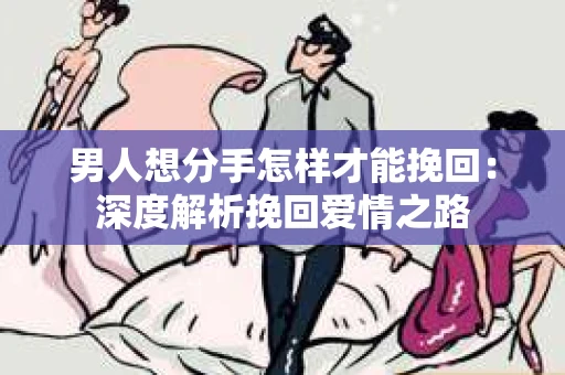 男人想分手怎样才能挽回：深度解析挽回爱情之路
