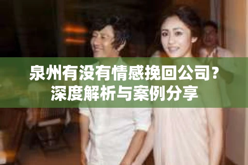 泉州有没有情感挽回公司？深度解析与案例分享