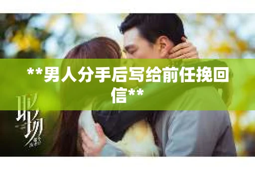**男人分手后写给前任挽回信**