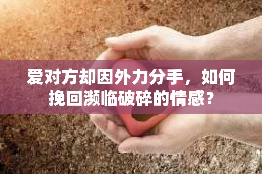 爱对方却因外力分手，如何挽回濒临破碎的情感？