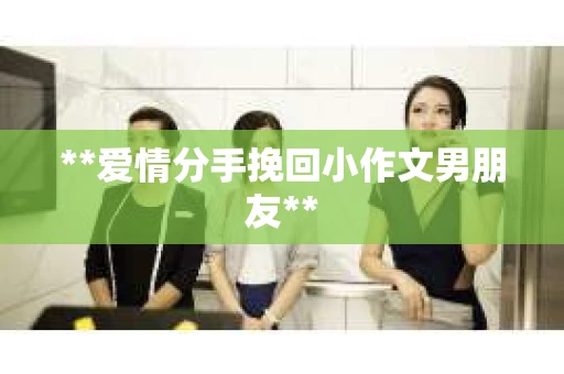 **爱情分手挽回小作文男朋友**