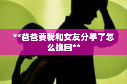 **爸爸要我和女友分手了怎么挽回**