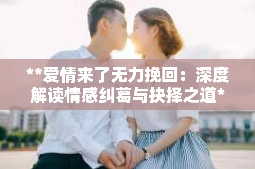 **爱情来了无力挽回：深度解读情感纠葛与抉择之道**