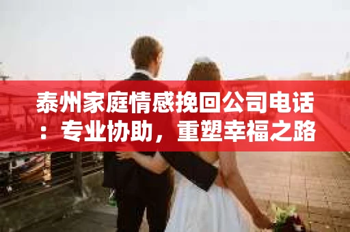 泰州家庭情感挽回公司电话：专业协助，重塑幸福之路