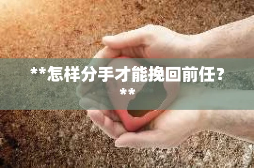 **怎样分手才能挽回前任？**