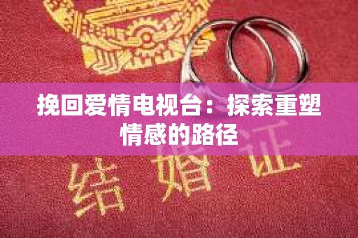 挽回爱情电视台:探索重塑情感的路径 挽回爱情电视台:探索重塑情感的路径