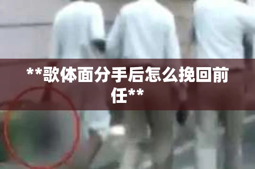 **歌体面分手后怎么挽回前任**
