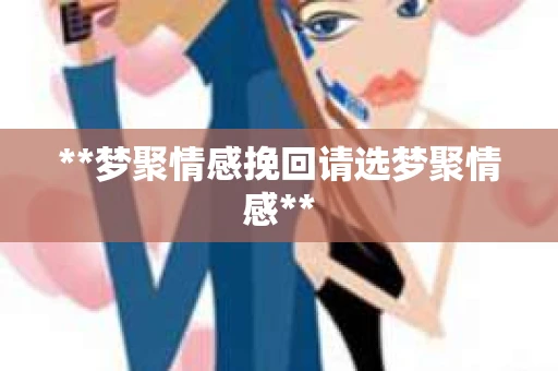 **梦聚情感挽回请选梦聚情感**