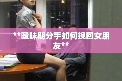 **暧昧期分手如何挽回女朋友**