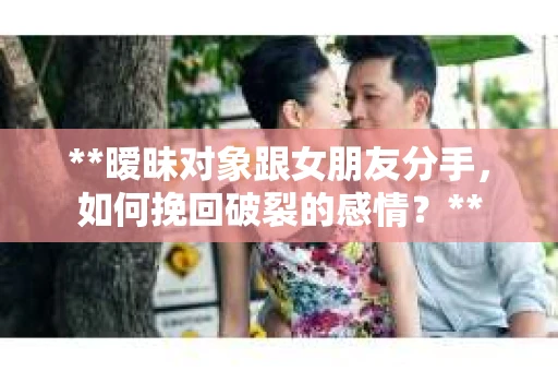 **暧昧对象跟女朋友分手，如何挽回破裂的感情？**
