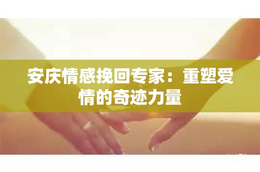 安庆情感挽回专家：重塑爱情的奇迹力量
