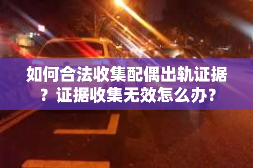 如何合法收集配偶出轨证据?证据收集无效怎么办? 如何合法收集配偶出轨证据?证据收集无效怎么办?