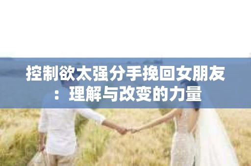 控制欲太强分手挽回女朋友：理解与改变的力量