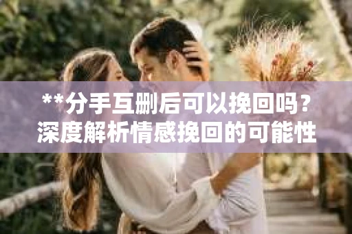 **分手互删后可以挽回吗？深度解析情感挽回的可能性**