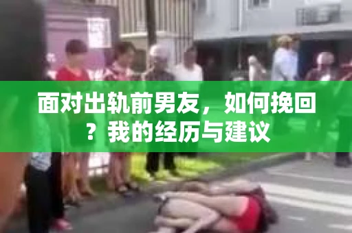 面对出轨前男友，如何挽回？我的经历与建议
