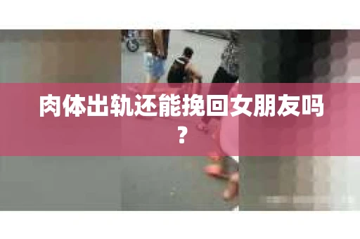 肉体出轨还能挽回女朋友吗？