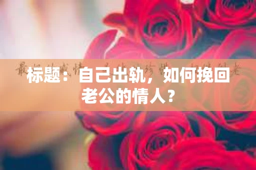 标题：自己出轨，如何挽回老公的情人？