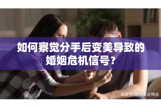 如何察觉分手后变美导致的婚姻危机信号? 如何察觉分手后变美导致的婚姻危机信号?