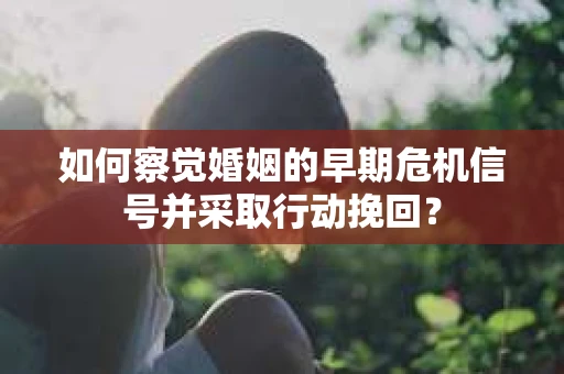 如何察觉婚姻的早期危机信号并采取行动挽回？