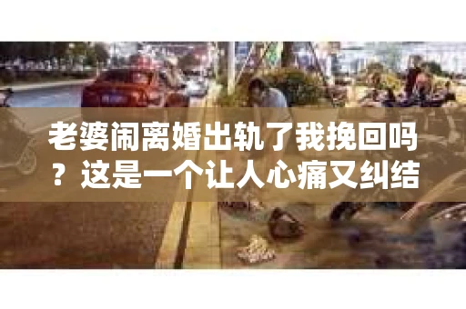 老婆闹离婚出轨了我挽回吗？这是一个让人心痛又纠结的问题。在这个问题上，我想要和大家分享一些我的看法和经验。