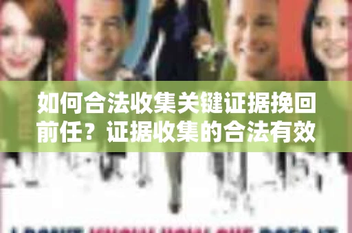 如何合法收集关键证据挽回前任？证据收集的合法有效方案