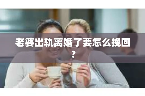 老婆出轨离婚了要怎么挽回？