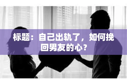 标题：自己出轨了，如何挽回男友的心？