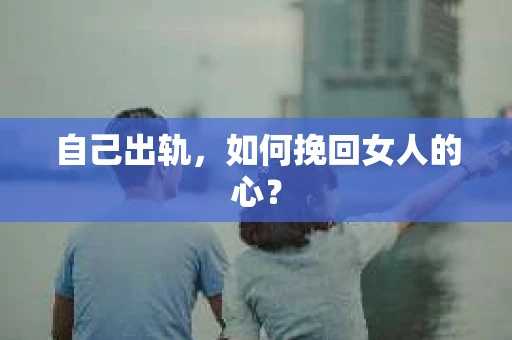 自己出轨，如何挽回女人的心？