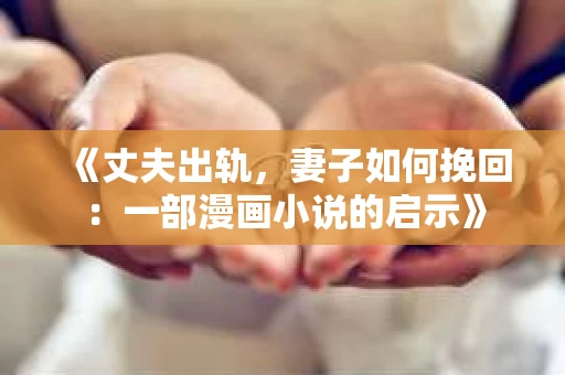 《丈夫出轨，妻子如何挽回：一部漫画小说的启示》