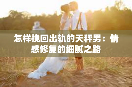 怎样挽回出轨的天秤男：情感修复的细腻之路