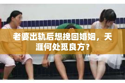 老婆出轨后想挽回婚姻，天涯何处觅良方？