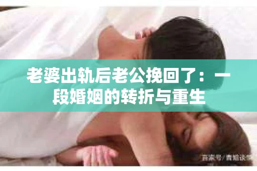 老婆出轨后老公挽回了：一段婚姻的转折与重生