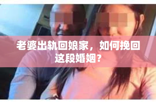 老婆出轨回娘家，如何挽回这段婚姻？