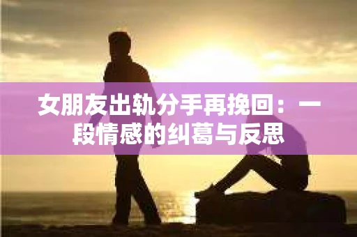 女朋友出轨分手再挽回：一段情感的纠葛与反思