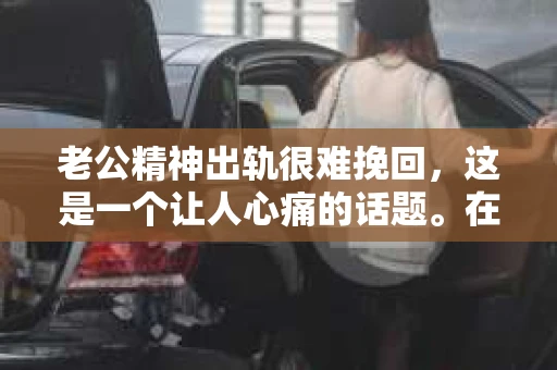 老公精神出轨很难挽回，这是一个让人心痛的话题。在婚姻生活中，当一方发现另一半精神出轨时，往往会产生强烈的痛苦和困惑。那么，面对这种情况，我们该如何应对呢？今天，就让我们一起来探讨一下这个问题。