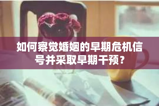如何察觉婚姻的早期危机信号并采取早期干预? 如何察觉婚姻的早期危机信号并采取早期干预?