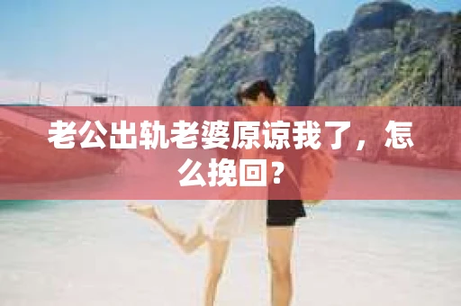 老公出轨老婆原谅我了，怎么挽回？